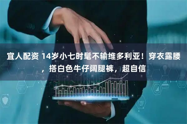 宜人配资 14岁小七时髦不输维多利亚！穿衣露腰，搭白色牛仔阔腿裤，超自信