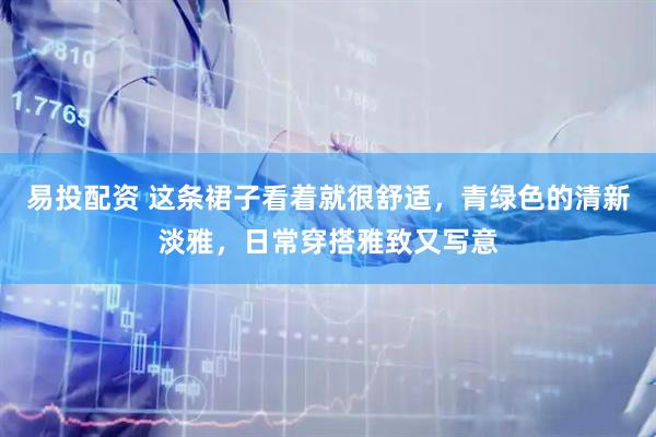 易投配资 这条裙子看着就很舒适，青绿色的清新淡雅，日常穿搭雅致又写意