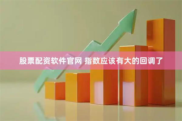 股票配资软件官网 指数应该有大的回调了