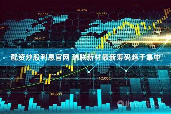 配资炒股利息官网 瑞联新材最新筹码趋于集中