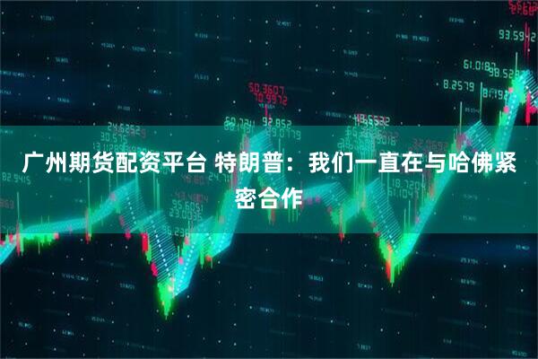 广州期货配资平台 特朗普：我们一直在与哈佛紧密合作