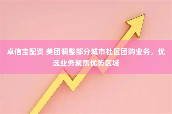 卓信宝配资 美团调整部分城市社区团购业务，优选业务聚焦优势区域