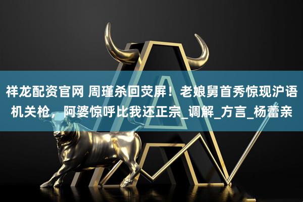 祥龙配资官网 周瑾杀回荧屏！老娘舅首秀惊现沪语机关枪，阿婆惊呼比我还正宗_调解_方言_杨蕾亲