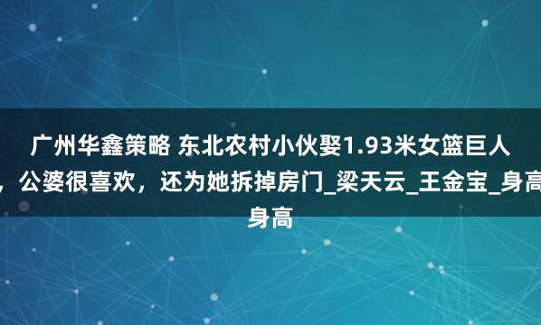 广州华鑫策略 东北农村小伙娶1.93米女篮巨人，公婆很喜欢，还为她拆掉房门_梁天云_王金宝_身高