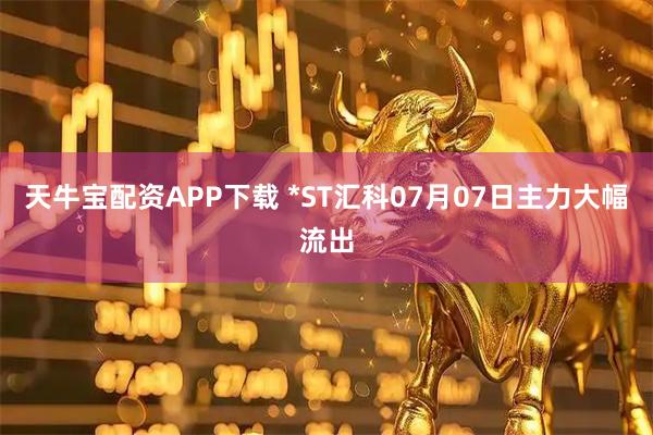 天牛宝配资APP下载 *ST汇科07月07日主力大幅流出