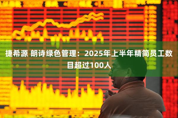 捷希源 朗诗绿色管理：2025年上半年精简员工数目超过100人