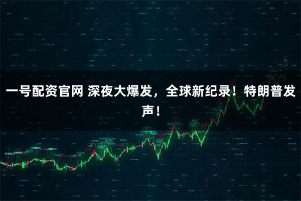 一号配资官网 深夜大爆发，全球新纪录！特朗普发声！