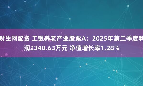 财生网配资 工银养老产业股票A：2025年第二季度利润2348.63万元 净值增长率1.28%
