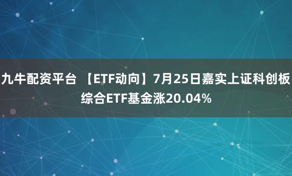 九牛配资平台 【ETF动向】7月25日嘉实上证科创板综合ETF基金涨20.04%