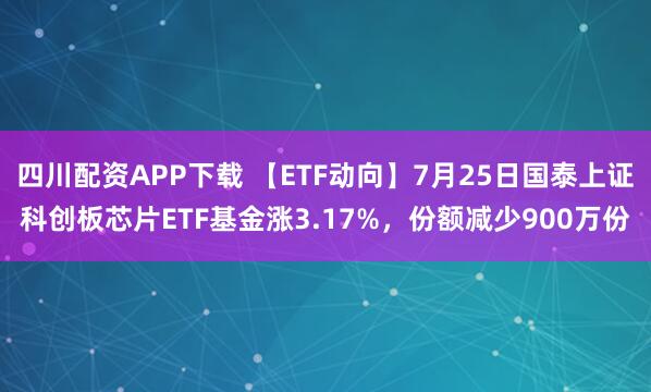 四川配资APP下载 【ETF动向】7月25日国泰上证科创板芯片ETF基金涨3.17%，份额减少900万份