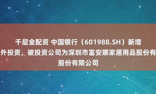 千层金配资 中国银行（601988.SH）新增一起对外投资，被投资公司为深圳市富安娜家居用品股份有限公司