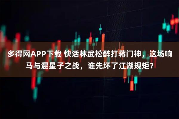 多得网APP下载 快活林武松醉打蒋门神，这场响马与混星子之战，谁先坏了江湖规矩？