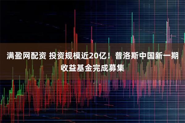 满盈网配资 投资规模近20亿！普洛斯中国新一期收益基金完成募集