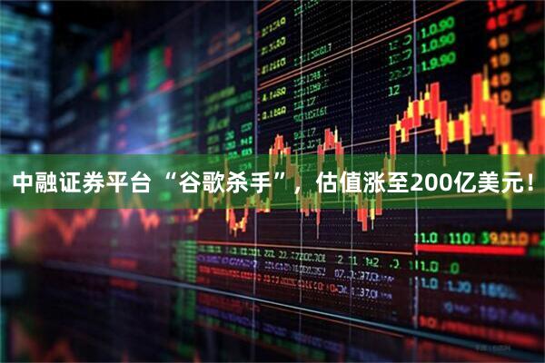 中融证券平台 “谷歌杀手”，估值涨至200亿美元！