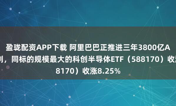 盈珑配资APP下载 阿里巴巴正推进三年3800亿AI基建计划，同标的规模最大的科创半导体ETF（588170）收涨8.25%