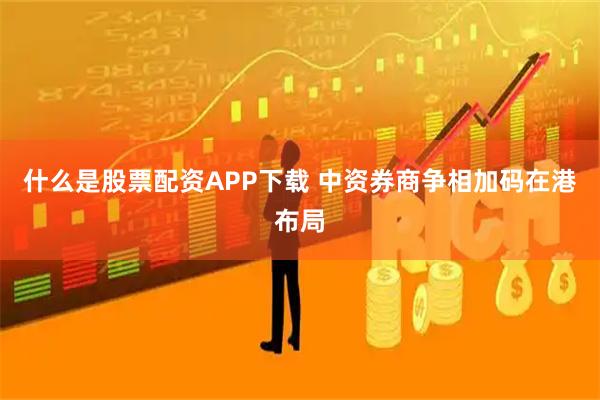 什么是股票配资APP下载 中资券商争相加码在港布局