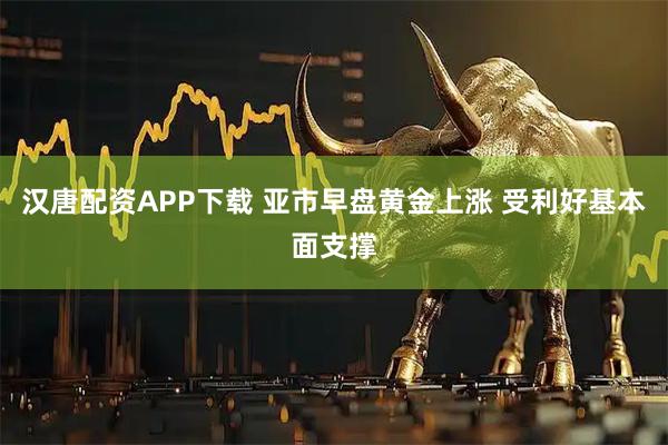 汉唐配资APP下载 亚市早盘黄金上涨 受利好基本面支撑