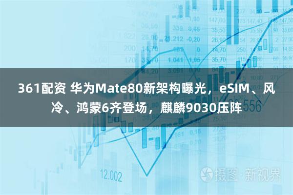 361配资 华为Mate80新架构曝光,eSIM、风冷、鸿蒙6齐登场,麒麟9030压阵