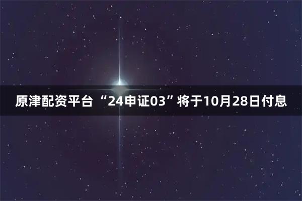 原津配资平台 “24申证03”将于10月28日付息