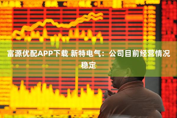 富源优配APP下载 新特电气：公司目前经营情况稳定