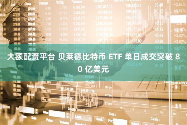 大额配资平台 贝莱德比特币 ETF 单日成交突破 80 亿美元