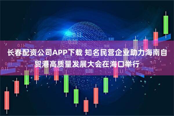 长春配资公司APP下载 知名民营企业助力海南自贸港高质量发展大会在海口举行