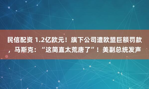 民信配资 1.2亿欧元！旗下公司遭欧盟巨额罚款，马斯克：“这简直太荒唐了”！美副总统发声