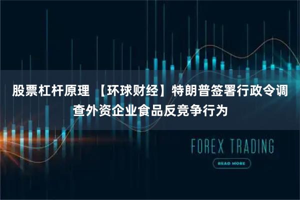 股票杠杆原理 【环球财经】特朗普签署行政令调查外资企业食品反竞争行为