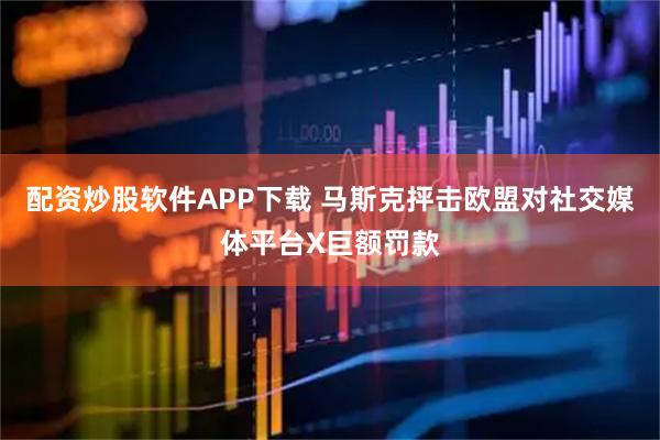 配资炒股软件APP下载 马斯克抨击欧盟对社交媒体平台X巨额罚款