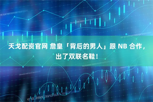 天戈配资官网 詹皇「背后的男人」跟 NB 合作，出了双联名鞋！