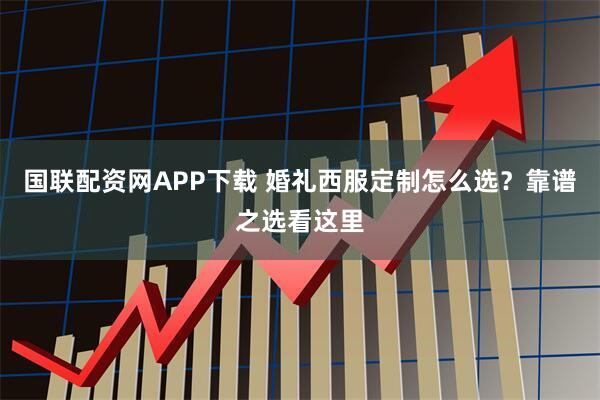 国联配资网APP下载 婚礼西服定制怎么选？靠谱之选看这里