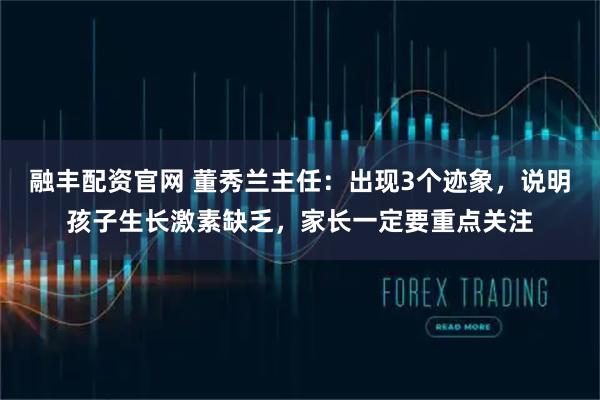 融丰配资官网 董秀兰主任：出现3个迹象，说明孩子生长激素缺乏，家长一定要重点关注