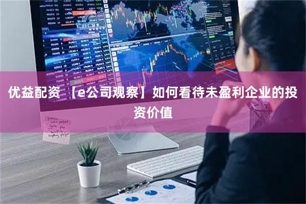 优益配资 【e公司观察】如何看待未盈利企业的投资价值
