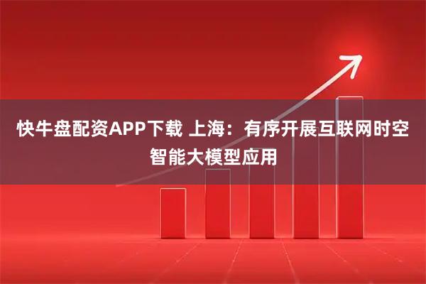 快牛盘配资APP下载 上海：有序开展互联网时空智能大模型应用