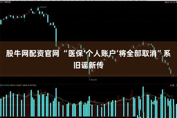 股牛网配资官网 “医保‘个人账户’将全部取消”系旧谣新传