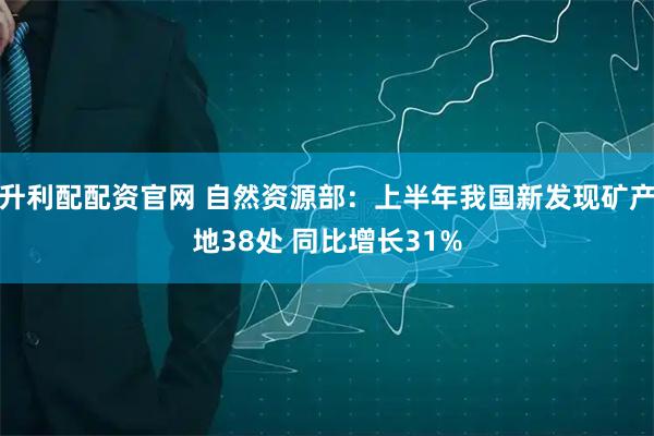 升利配配资官网 自然资源部：上半年我国新发现矿产地38处 同比增长31%