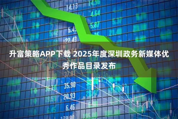 升富策略APP下载 2025年度深圳政务新媒体优秀作品目录发布