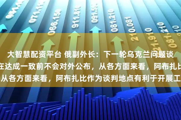 大智慧配资平台 俄副外长：下一轮乌克兰问题谈判时间地点仍在磋商，在达成一致前不会对外公布，从各方面来看，阿布扎比作为谈判地点有利于开展工作