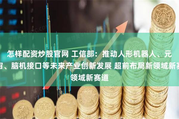 怎样配资炒股官网 工信部：推动人形机器人、元宇宙、脑机接口等未来产业创新发展 超前布局新领域新赛道