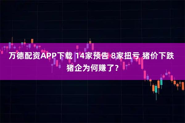 万德配资APP下载 14家预告 8家扭亏 猪价下跌 猪企为何赚了？