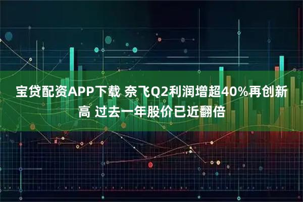 宝贷配资APP下载 奈飞Q2利润增超40%再创新高 过去一年股价已近翻倍