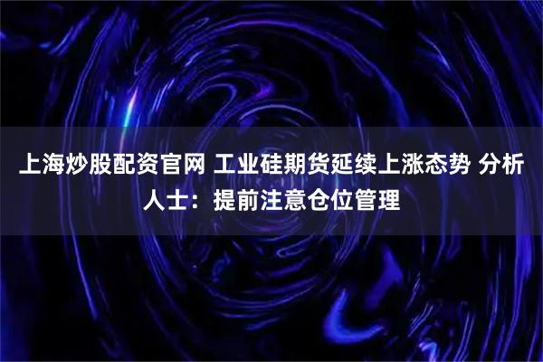 上海炒股配资官网 工业硅期货延续上涨态势 分析人士：提前注意仓位管理