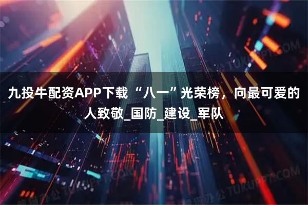 九投牛配资APP下载 “八一”光荣榜，向最可爱的人致敬_国防_建设_军队