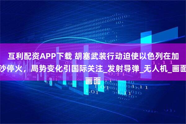 互利配资APP下载 胡塞武装行动迫使以色列在加沙停火，局势变化引国际关注_发射导弹_无人机_画面