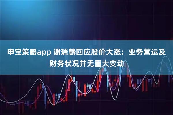 申宝策略app 谢瑞麟回应股价大涨：业务营运及财务状况并无重大变动