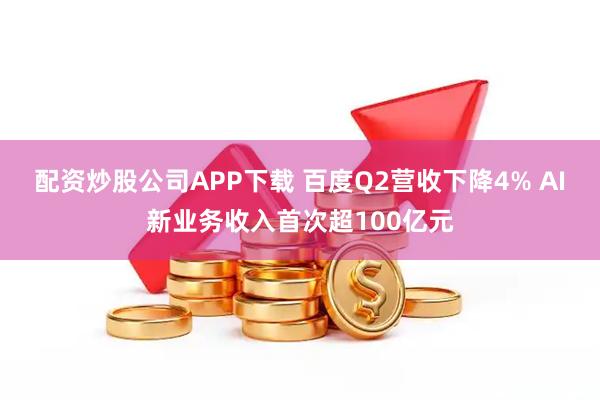 配资炒股公司APP下载 百度Q2营收下降4% AI新业务收入首次超100亿元