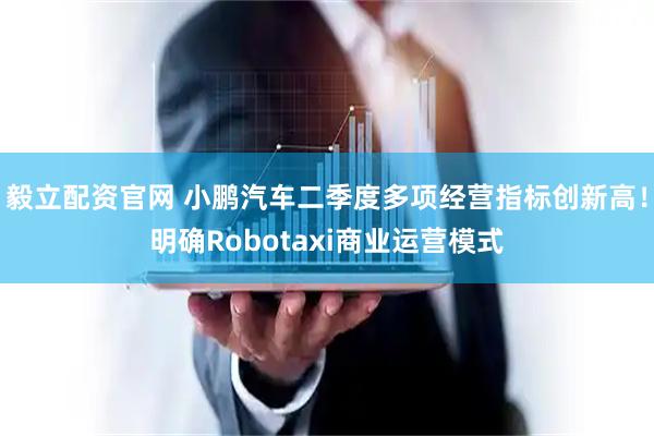 毅立配资官网 小鹏汽车二季度多项经营指标创新高！明确Robotaxi商业运营模式