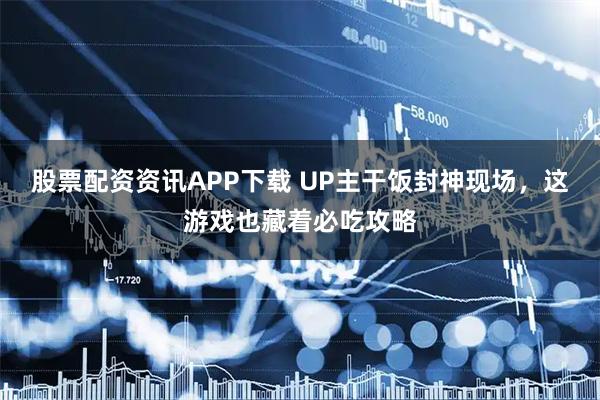 股票配资资讯APP下载 UP主干饭封神现场，这游戏也藏着必吃攻略