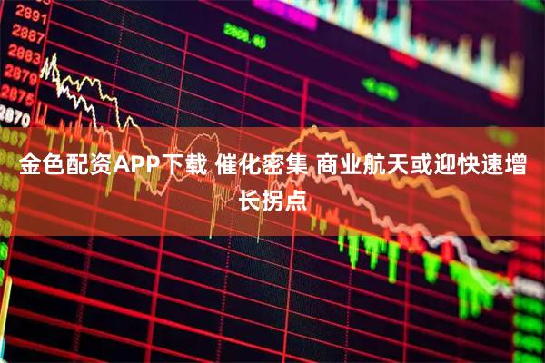 金色配资APP下载 催化密集 商业航天或迎快速增长拐点