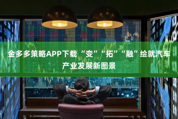 金多多策略APP下载 “变”“拓”“融”绘就汽车产业发展新图景
